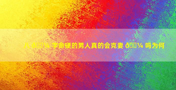 八 🌼 字命硬的男人真的会克妻 🌼 吗为何